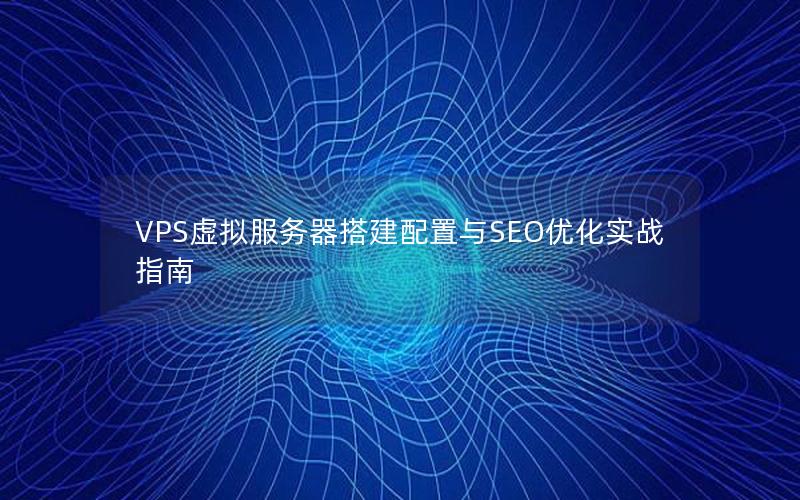 VPS虚拟服务器搭建配置与SEO优化实战指南