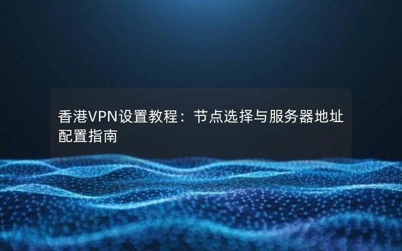 香港VPN设置教程：节点选择与服务器地址配置指南