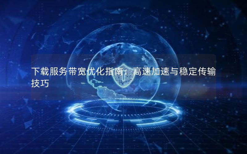 下载服务带宽优化指南：高速加速与稳定传输技巧