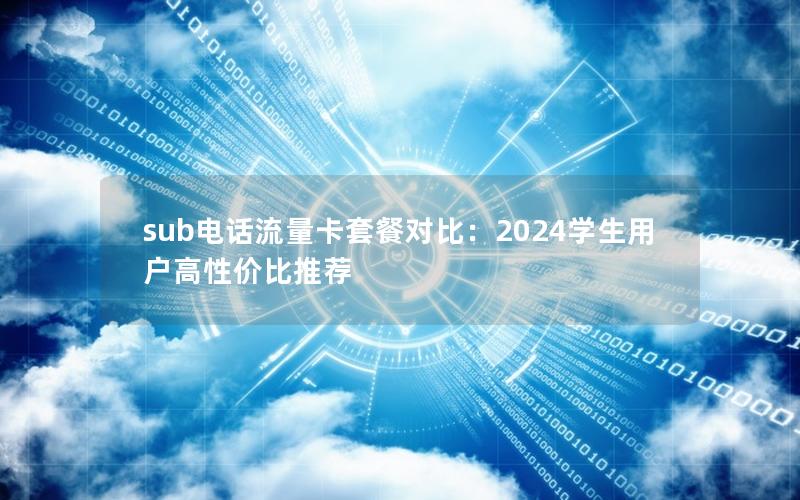 sub电话流量卡套餐对比：2024学生用户高性价比推荐