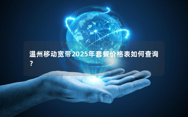 温州移动宽带2025年套餐价格表如何查询？