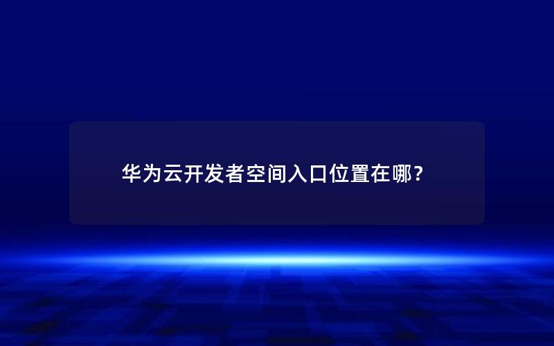 华为云开发者空间入口位置在哪？