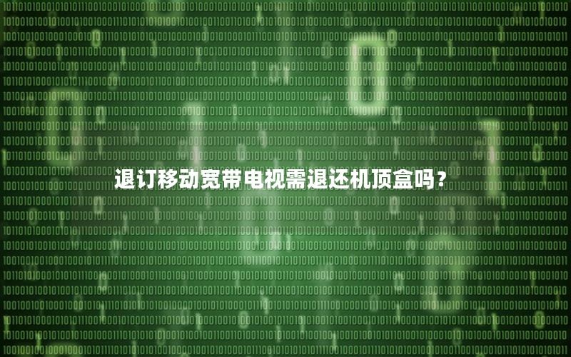 退订移动宽带电视需退还机顶盒吗？