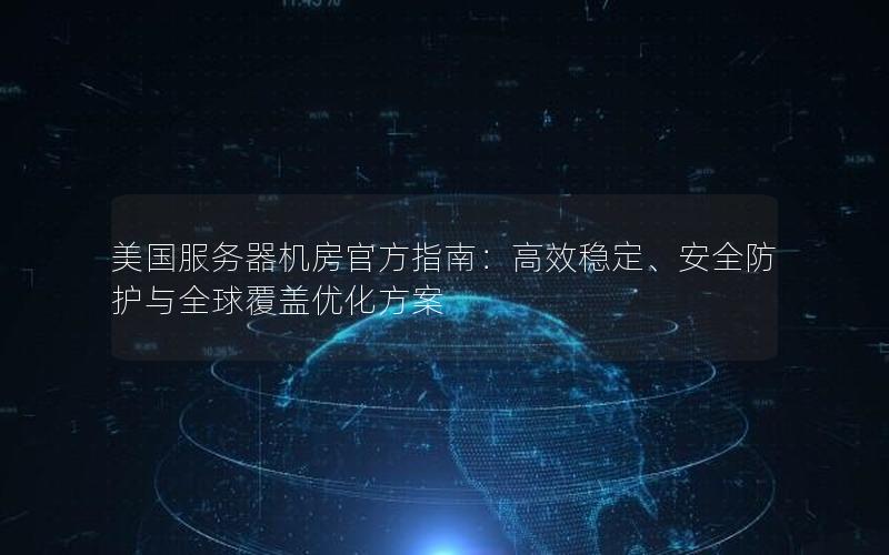 美国服务器机房官方指南：高效稳定、安全防护与全球覆盖优化方案