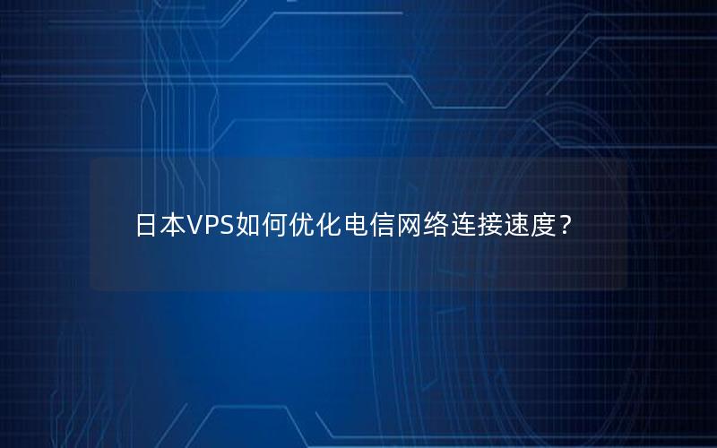 日本VPS如何优化电信网络连接速度？