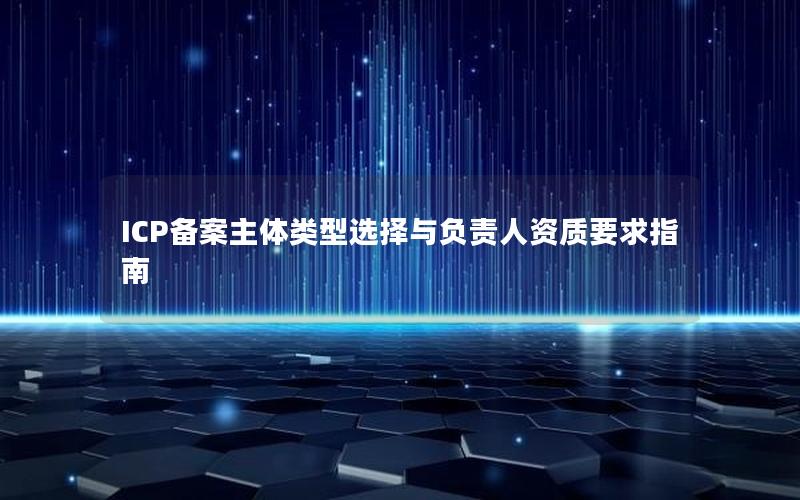 ICP备案主体类型选择与负责人资质要求指南