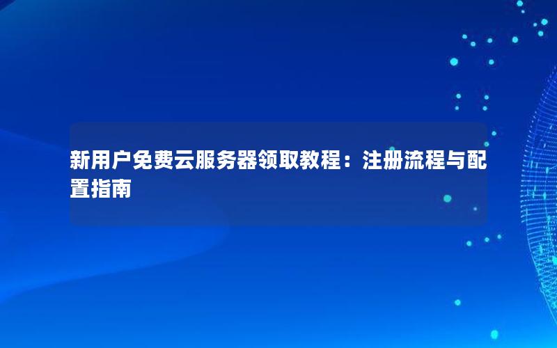 新用户免费云服务器领取教程：注册流程与配置指南