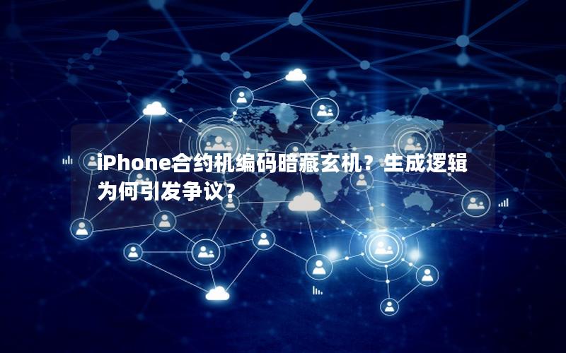 iPhone合约机编码暗藏玄机？生成逻辑为何引发争议？