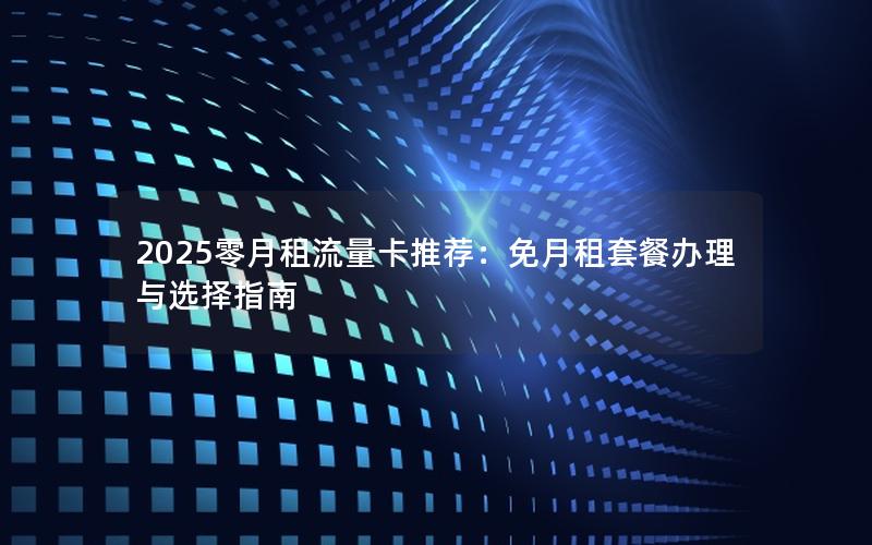 2025零月租流量卡推荐：免月租套餐办理与选择指南