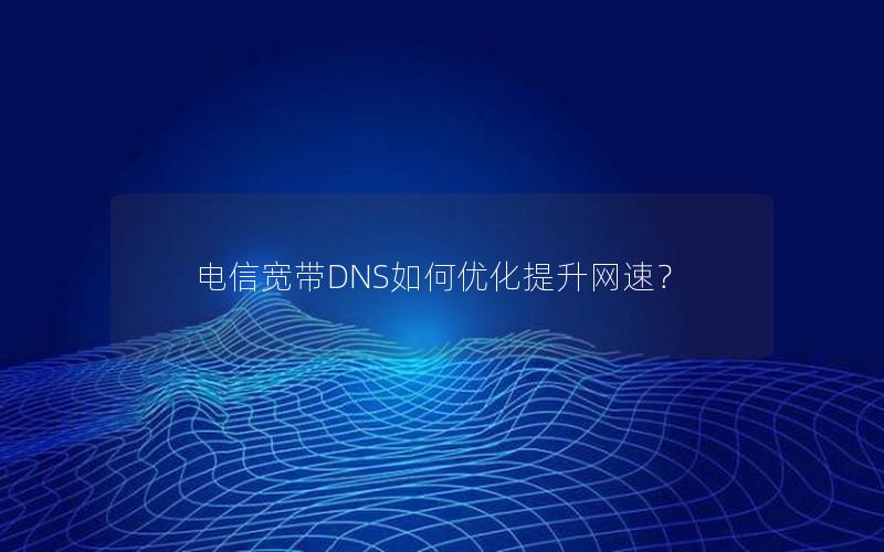 电信宽带DNS如何优化提升网速？