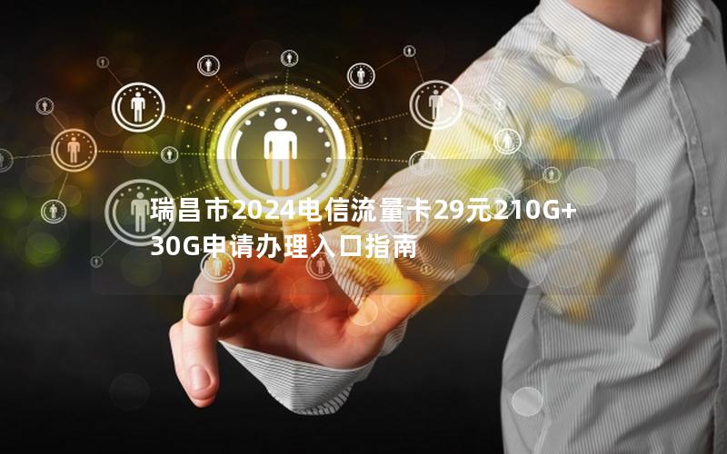 瑞昌市2024电信流量卡29元210G+30G申请办理入口指南