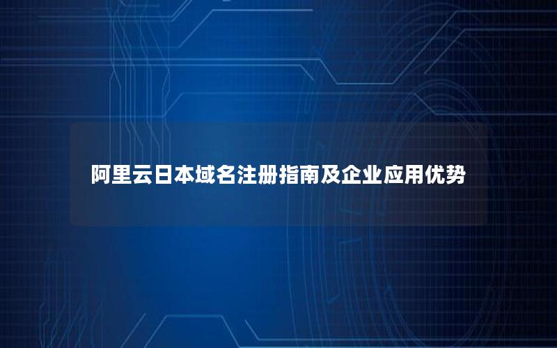 阿里云日本域名注册指南及企业应用优势