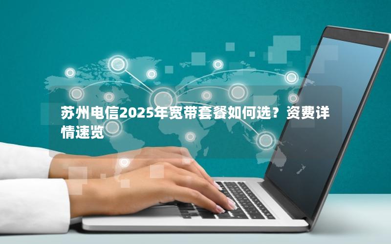 苏州电信2025年宽带套餐如何选？资费详情速览