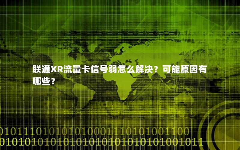 联通XR流量卡信号弱怎么解决？可能原因有哪些？