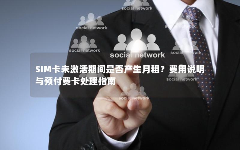 SIM卡未激活期间是否产生月租？费用说明与预付费卡处理指南