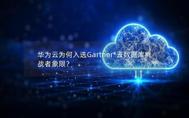 华为云为何入选Gartner®云数据库挑战者象限？