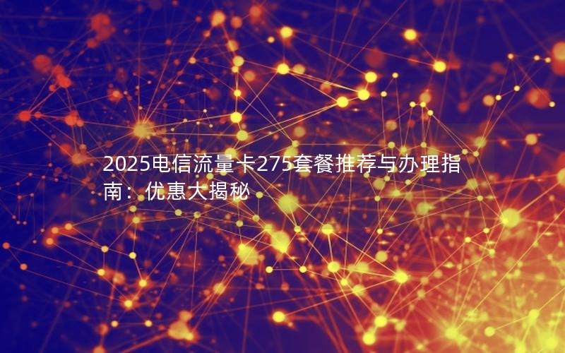 2025电信流量卡275套餐推荐与办理指南：优惠大揭秘