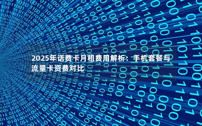 2025年话费卡月租费用解析：手机套餐与流量卡资费对比