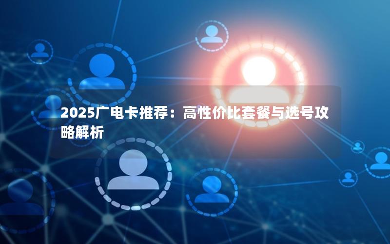 2025广电卡推荐：高性价比套餐与选号攻略解析