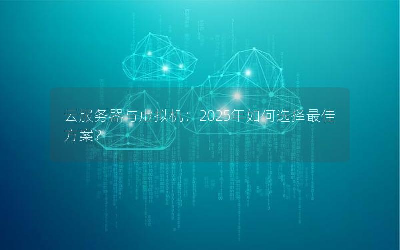 云服务器与虚拟机：2025年如何选择最佳方案？