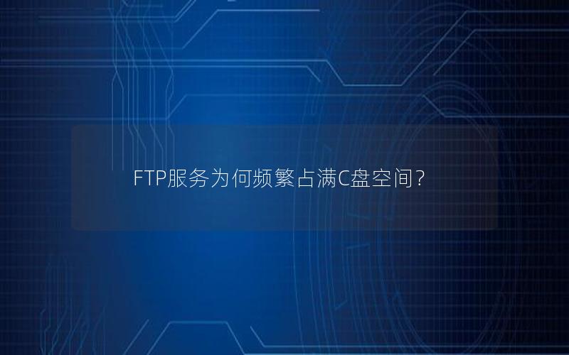 FTP服务为何频繁占满C盘空间？