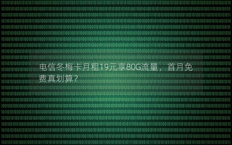 电信冬梅卡月租19元享80G流量，首月免费真划算？