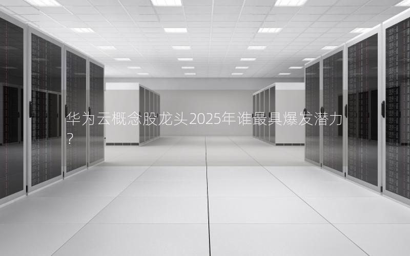 华为云概念股龙头2025年谁最具爆发潜力？