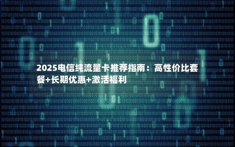 2025电信纯流量卡推荐指南：高性价比套餐+长期优惠+激活福利