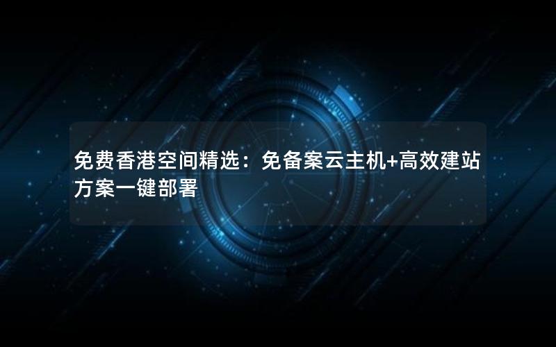 免费香港空间精选：免备案云主机+高效建站方案一键部署