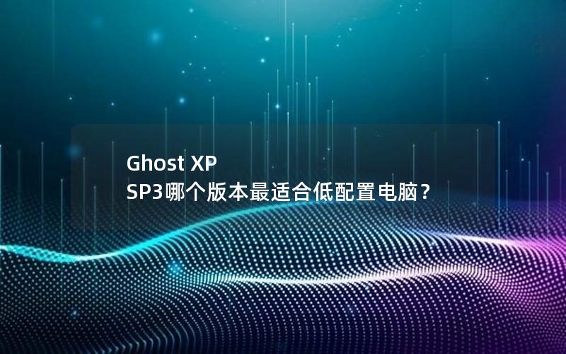 Ghost XP SP3哪个版本最适合低配置电脑？