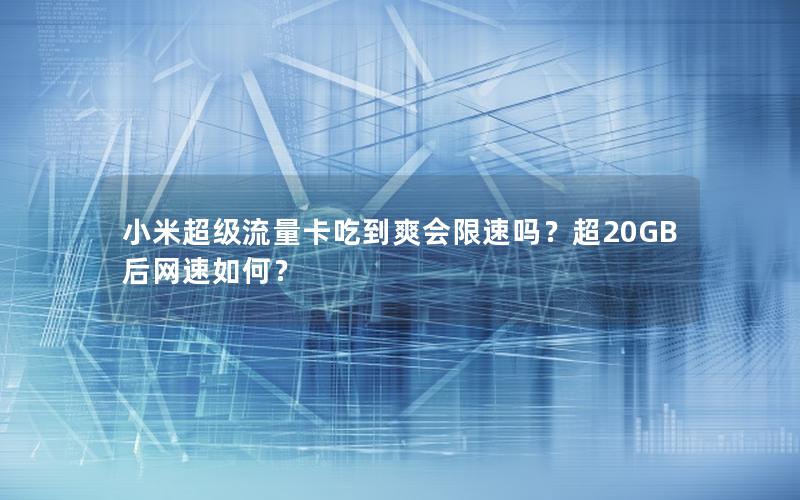 小米超级流量卡吃到爽会限速吗？超20GB后网速如何？