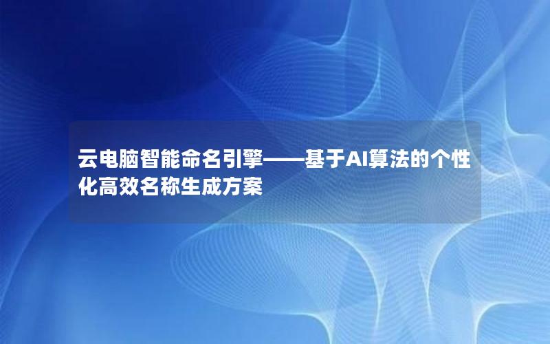 云电脑智能命名引擎——基于AI算法的个性化高效名称生成方案