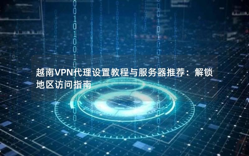 越南VPN代理设置教程与服务器推荐：解锁地区访问指南