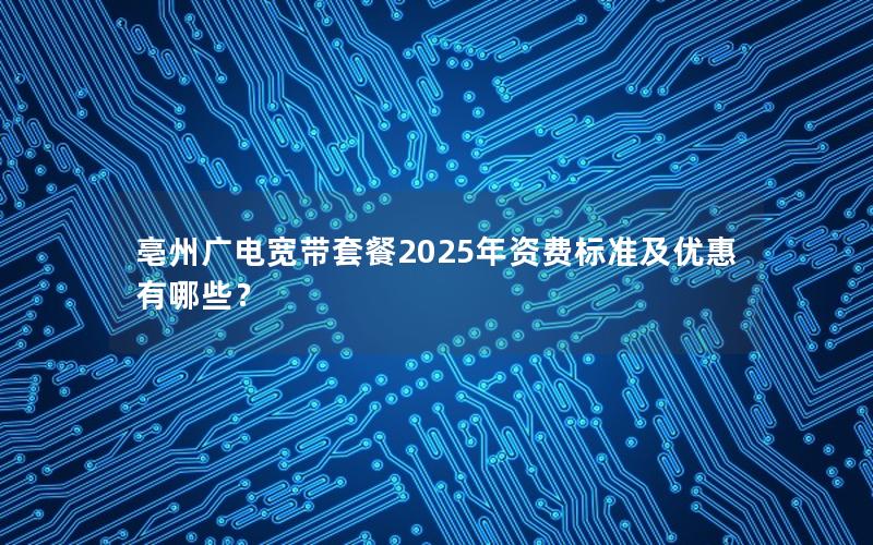 亳州广电宽带套餐2025年资费标准及优惠有哪些？