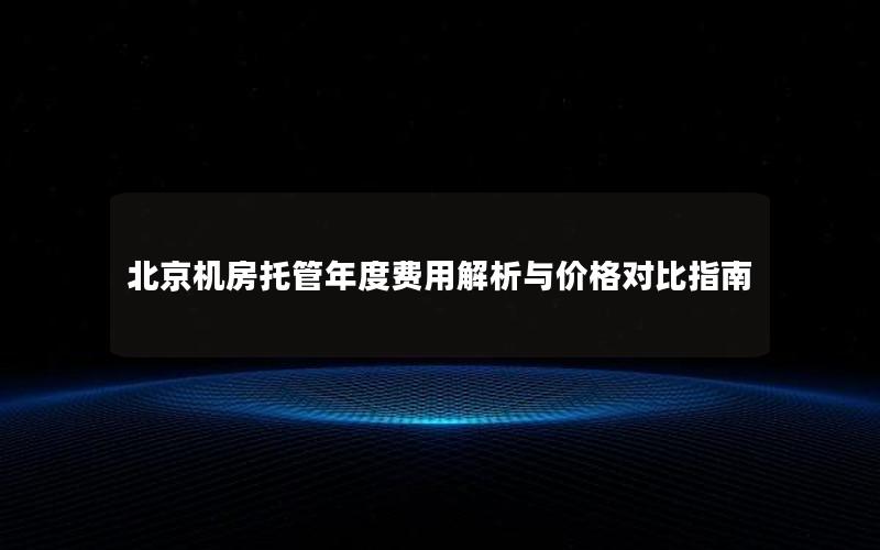 北京机房托管年度费用解析与价格对比指南