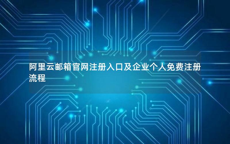 阿里云邮箱官网注册入口及企业个人免费注册流程