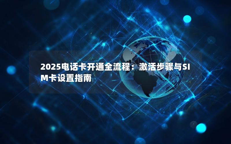 2025电话卡开通全流程：激活步骤与SIM卡设置指南