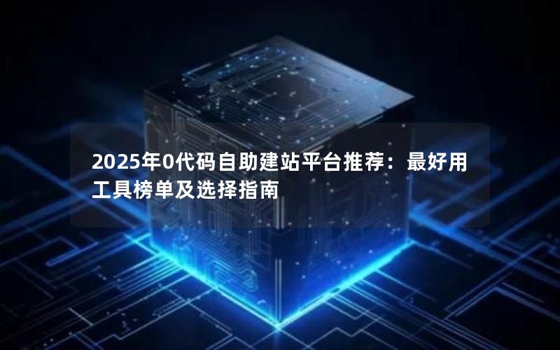 2025年0代码自助建站平台推荐：最好用工具榜单及选择指南