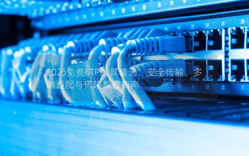 2025免费FTP工具精选：安全传输、多端适配与搭建教程指南