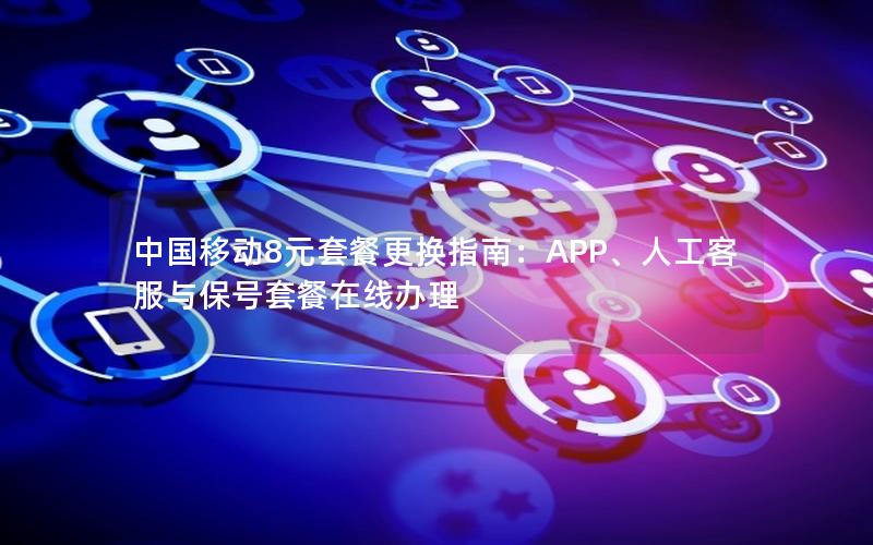 中国移动8元套餐更换指南：APP、人工客服与保号套餐在线办理