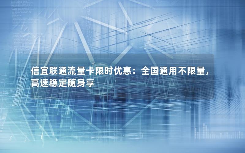 信宜联通流量卡限时优惠：全国通用不限量，高速稳定随身享