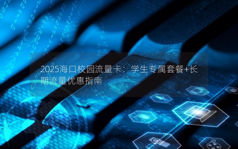 2025海口校园流量卡：学生专属套餐+长期流量优惠指南