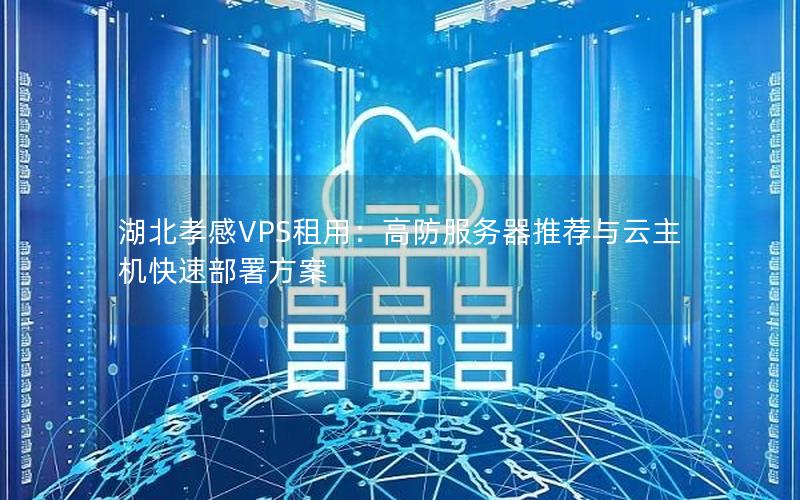 湖北孝感VPS租用：高防服务器推荐与云主机快速部署方案