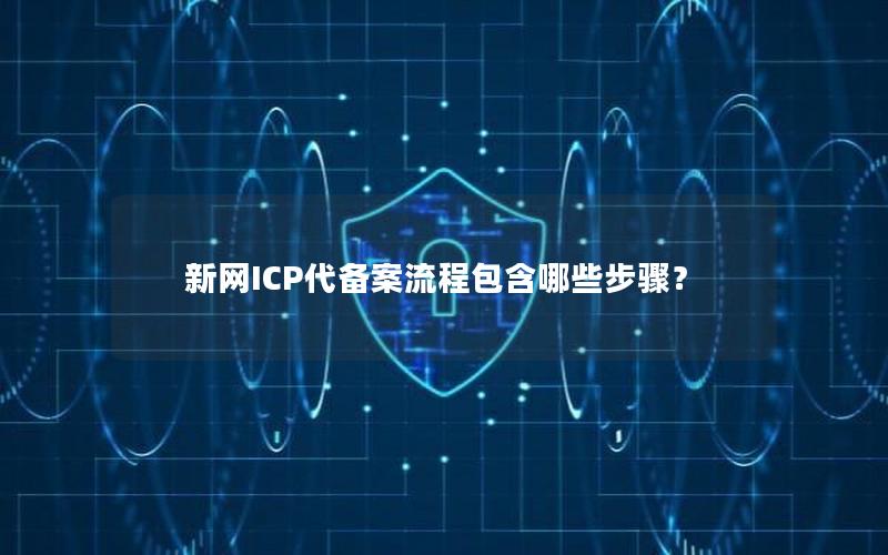 新网ICP代备案流程包含哪些步骤？