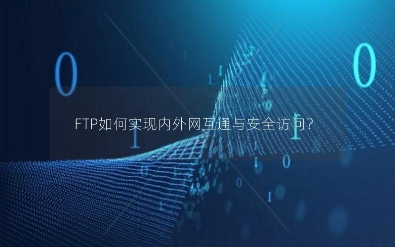 FTP如何实现内外网互通与安全访问？