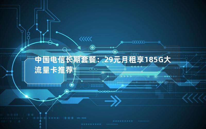 中国电信长期套餐：29元月租享185G大流量卡推荐