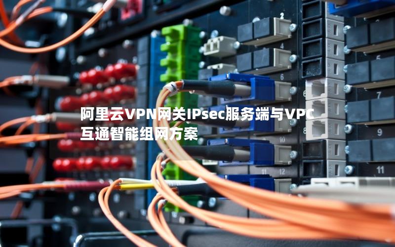 阿里云VPN网关IPsec服务端与VPC互通智能组网方案