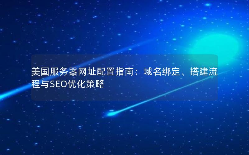 美国服务器网址配置指南：域名绑定、搭建流程与SEO优化策略