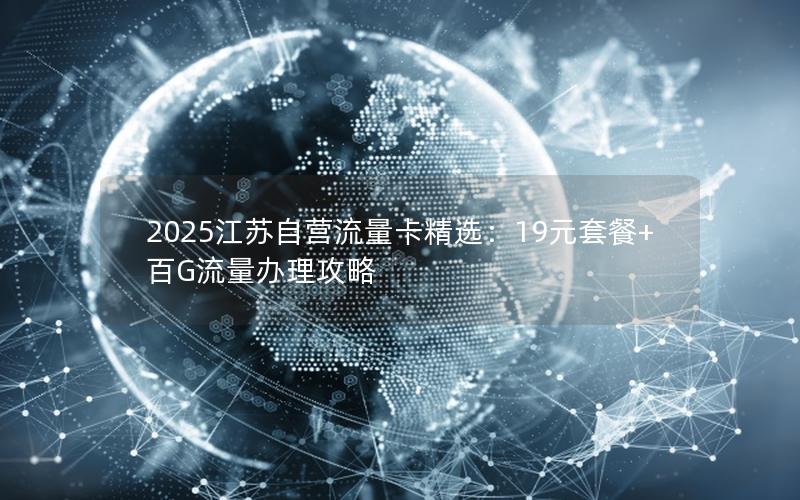 2025江苏自营流量卡精选：19元套餐+百G流量办理攻略