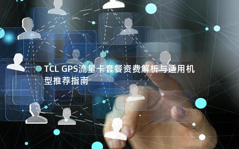 TCL GPS流量卡套餐资费解析与适用机型推荐指南